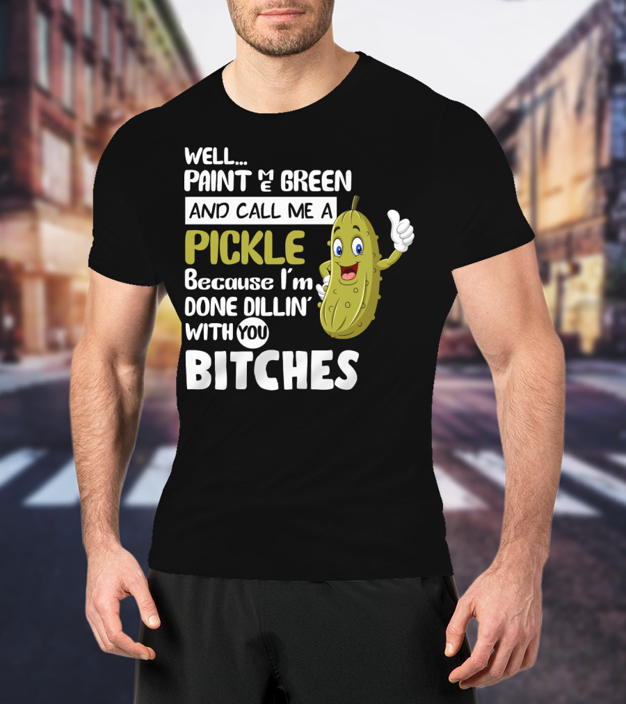 Well Paint Me Green And Call Me A Pickle Because I'm Done Dill-iciously Dillin' With You T-Shirt