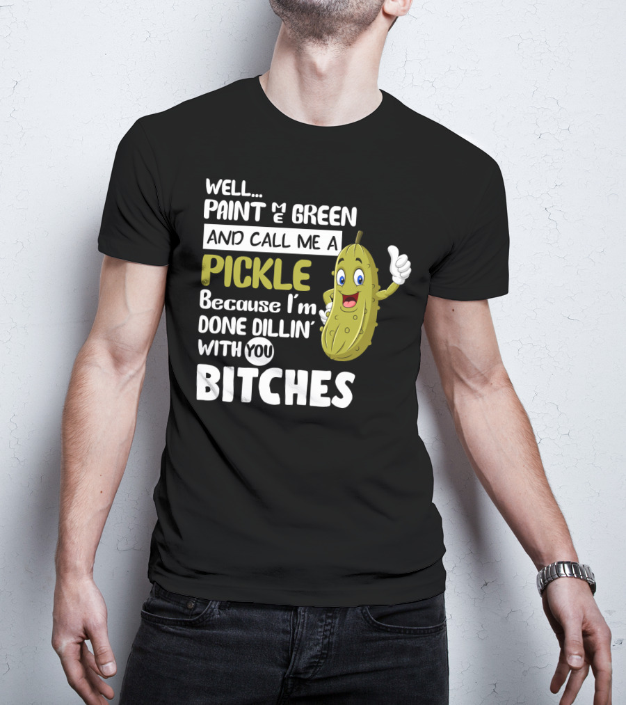 Well Paint Me Green And Call Me A Pickle Because I'm Done Dill-iciously Dillin' With You T-Shirt