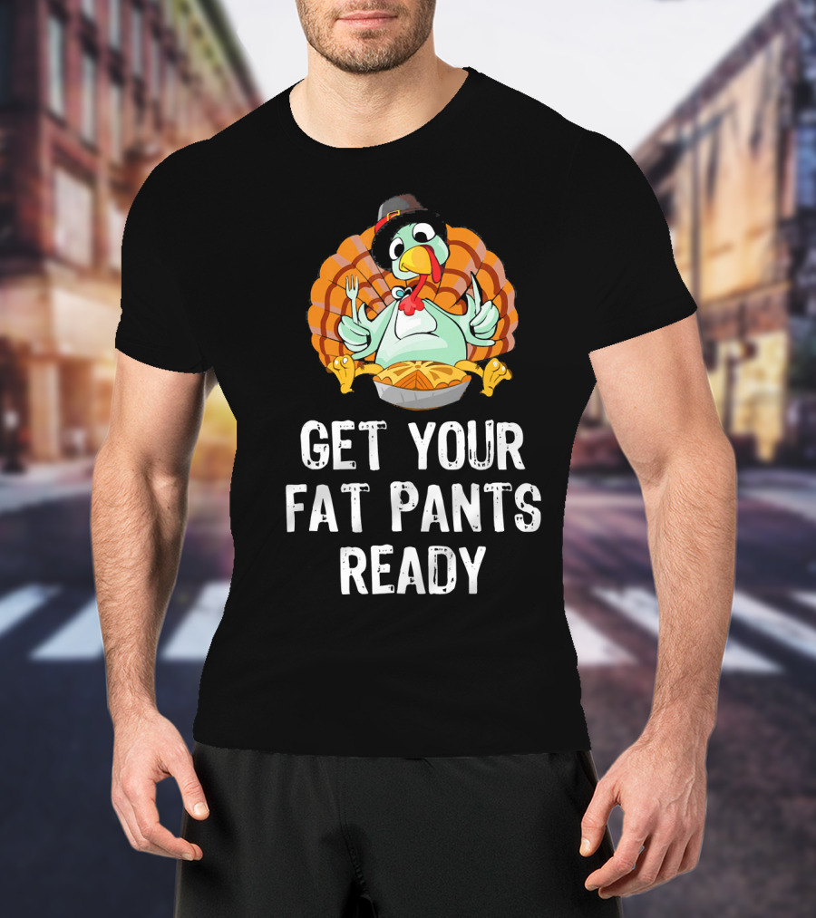 Thanksgiving Turkey Get Your Fat Pants Ready T-Shirt