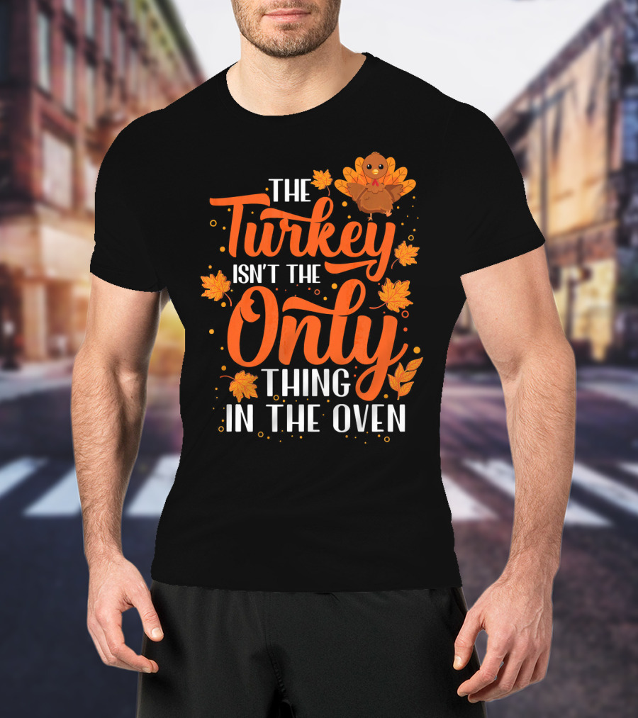 The Turkey Isn't The Only Thing In The Oven T-Shirt
