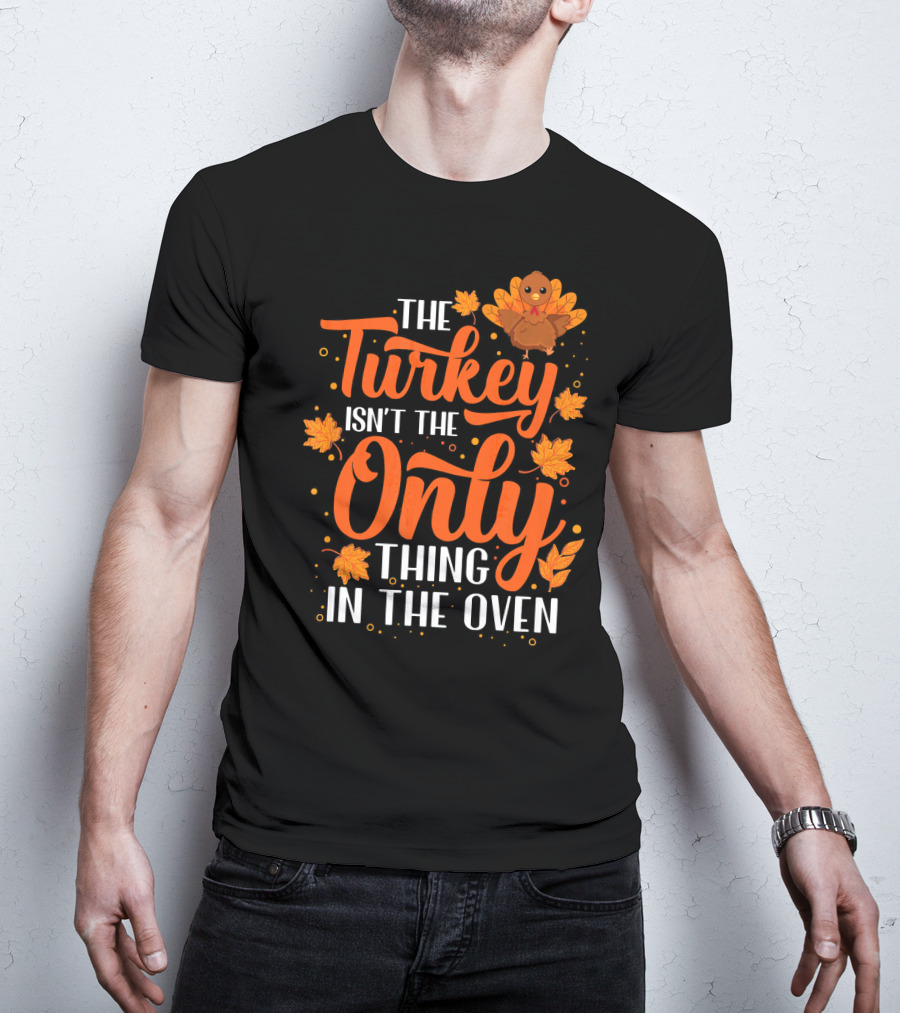 The Turkey Isn't The Only Thing In The Oven T-Shirt