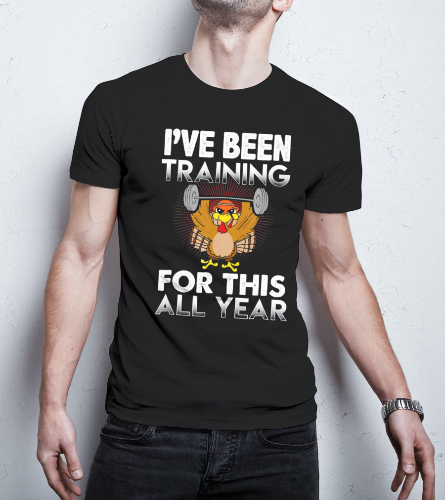 I’ve Been Training For This All Year Turkey Weightlifting Thanksgiving T-Shirt