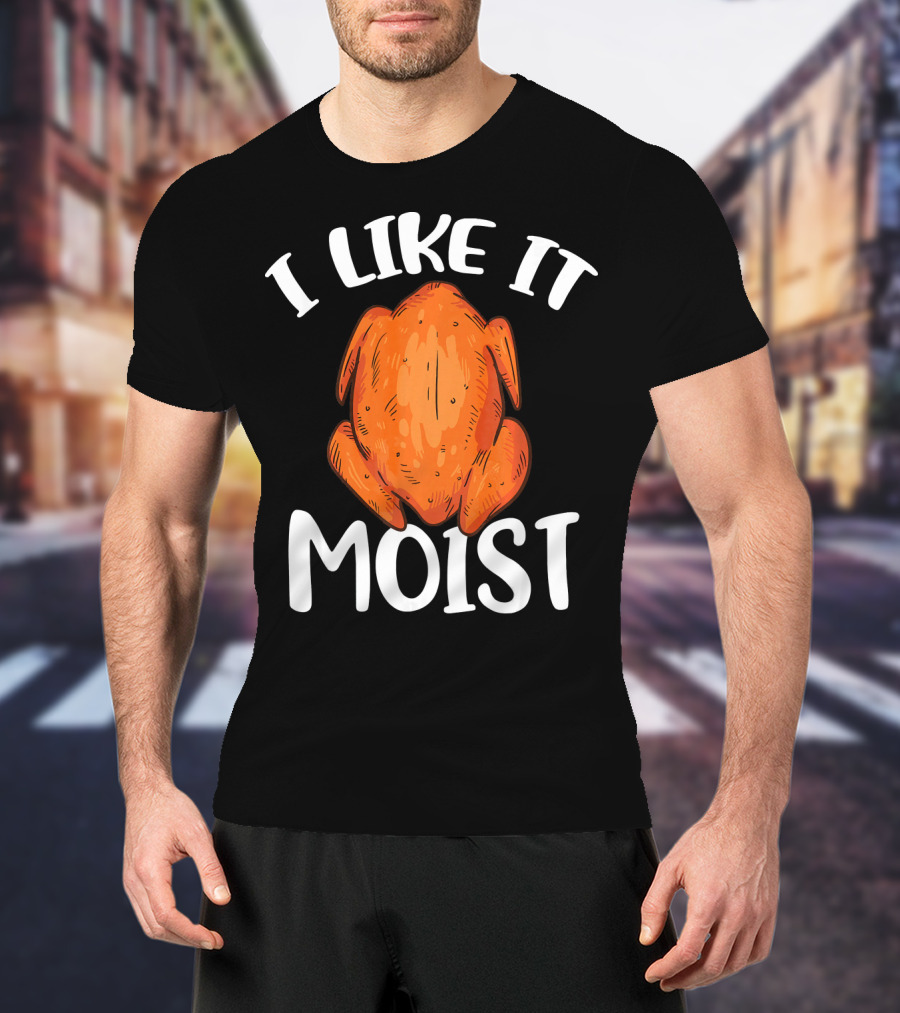 I Like It Moist Funny Turkey T-Shirt
