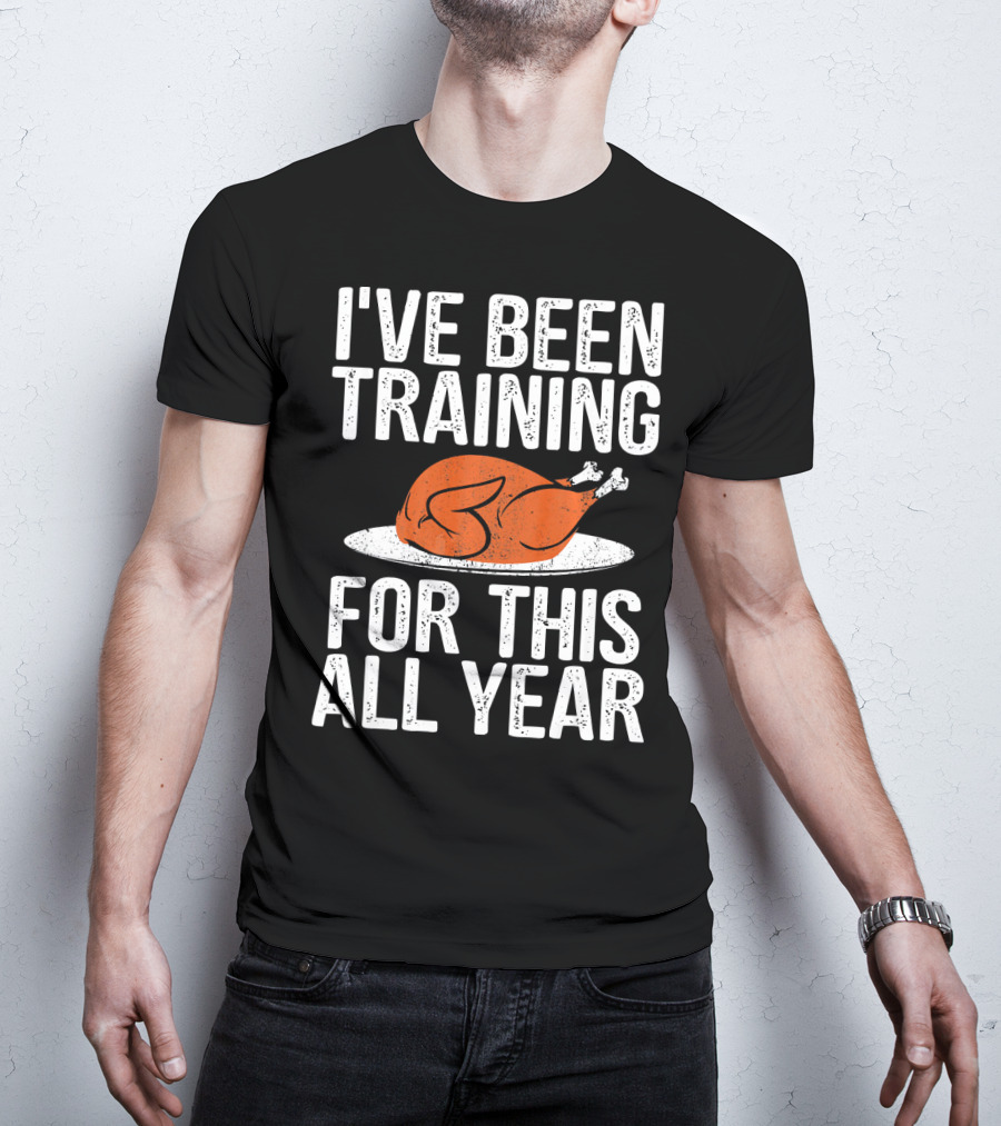 I'VE BEEN TRAINING FOR THIS ALL YEAR Thanksgiving Turkey T-Shirt