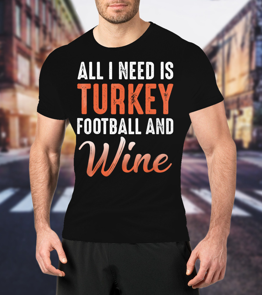All I Need Is Turkey Football And Wine Thanksgiving T-Shirt