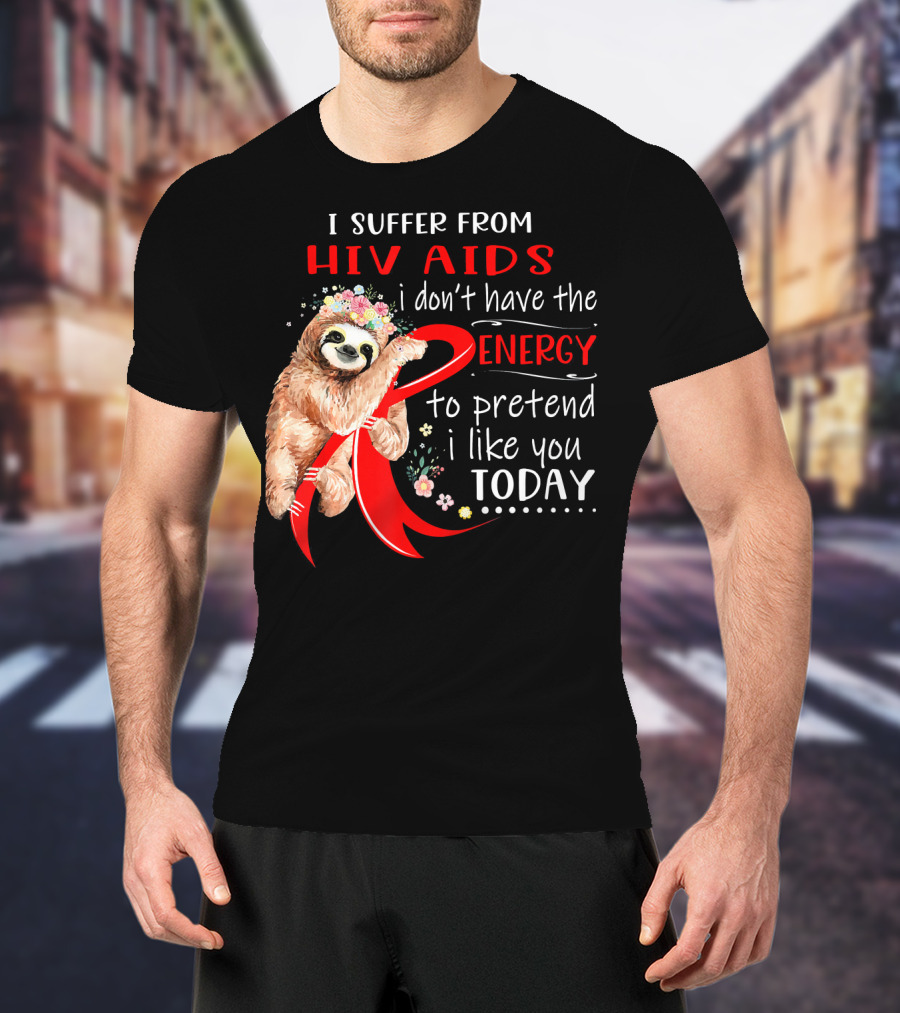 I Suffer From Hiv Aids I Don't Have The Energy To Pretend I Like You Today T-Shirt