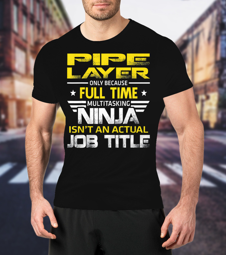 Pipe Layer Only Because Full Time Multitasking Ninja Isn't An Actual Job Title T-Shirt