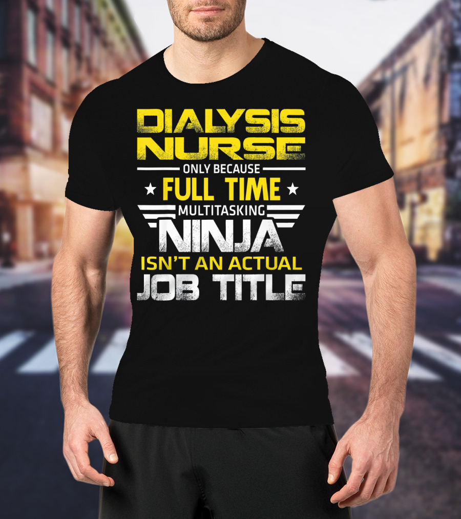 Dialysis Nurse Only Because Full Time Multitasking Ninja Isn't An Actual Job Title T-Shirt