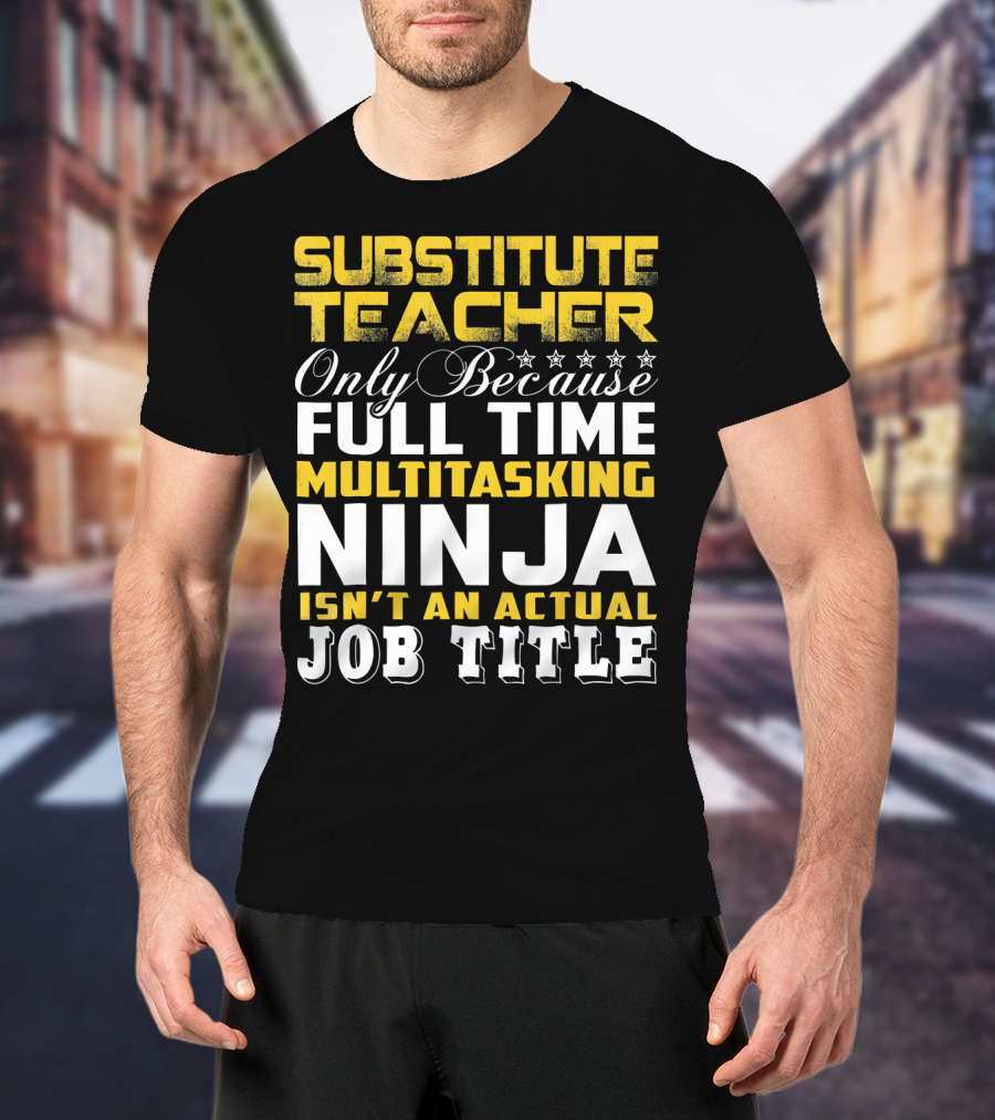 Substitute Teacher Only Because Full Time Multitasking Ninja Isn't An Actual Job Title T-Shirt