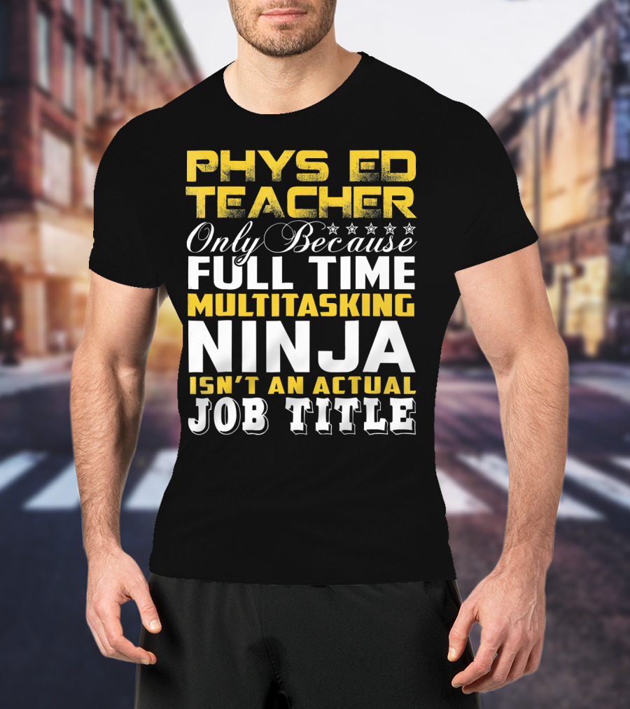 PHYS ED Teacher Only Because Full Time Multitasking Ninja Isn't An Actual Job Title T-Shirt