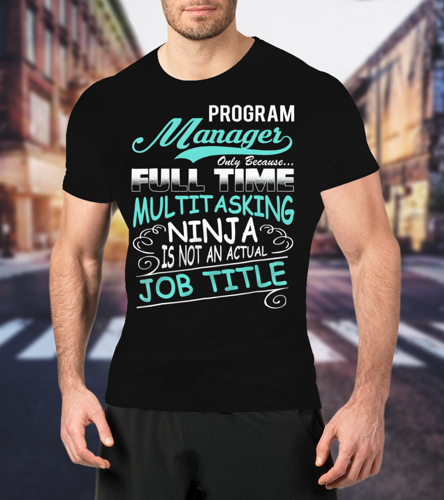 Program Manager Only Because Full Time Multitasking Ninja Is Not An Actual Job Title T-Shirt