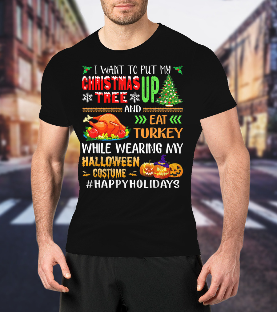 I Want To Put My Christmas Tree Up And Eat Turkey While Wearing My Halloween Costume #HappyHolidays T-Shirt