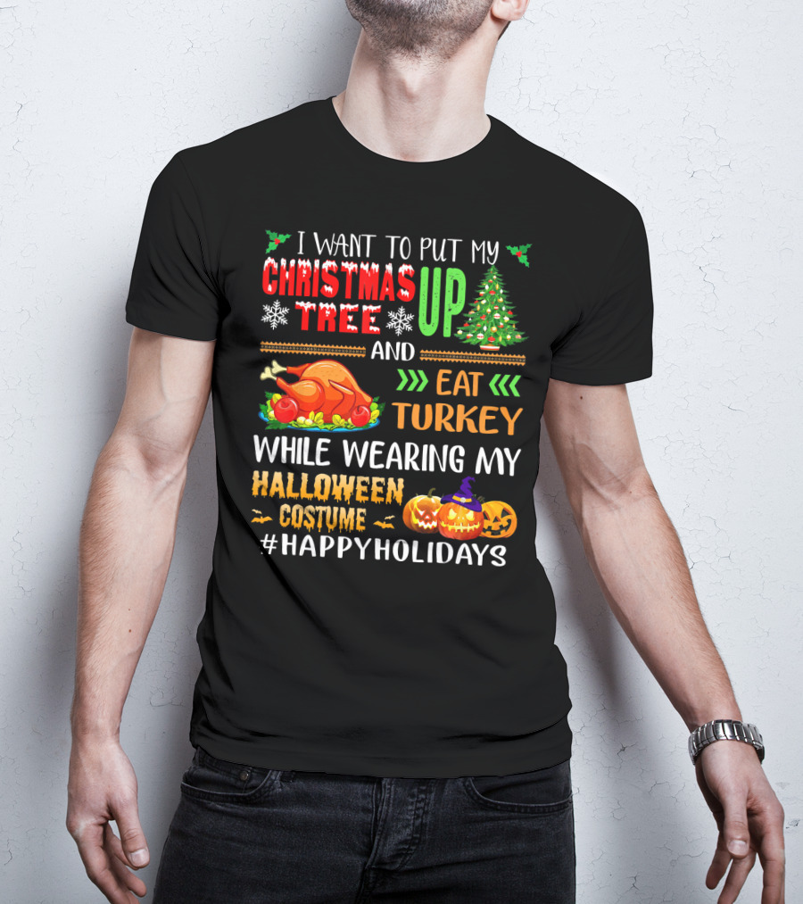 I Want To Put My Christmas Tree Up And Eat Turkey While Wearing My Halloween Costume #HappyHolidays T-Shirt