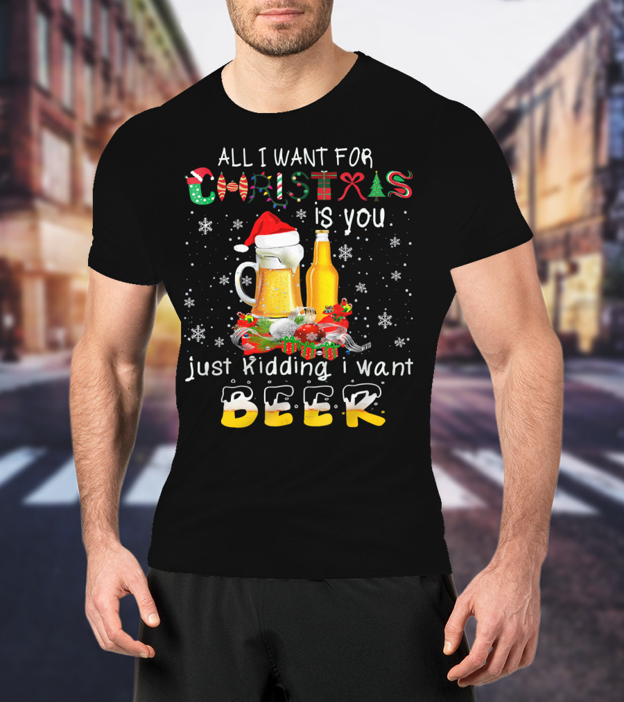 All I Want For Christmas Is You Just Kidding I Want Beer T-Shirt