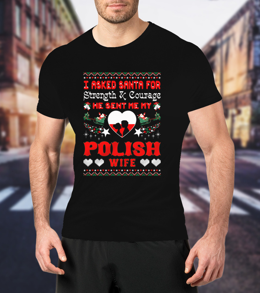 I Asked Santa For Strength And Courage He Sent Me My Polish Wife Christmas Ugly T-Shirt