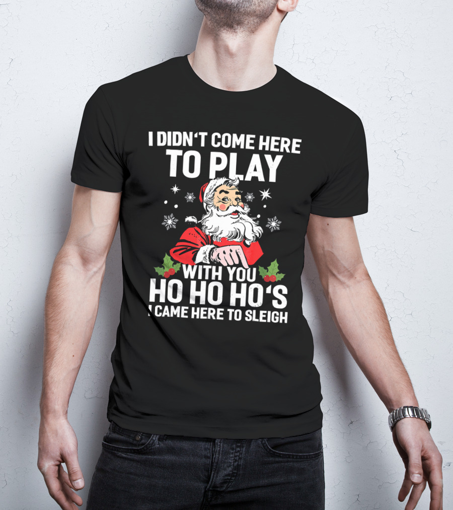 I Didn't Come Here To Play With You Ho Ho Ho's I Came Here To Sleigh Santa Holiday T-Shirt