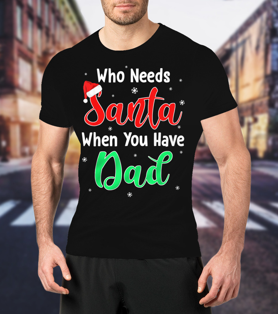 Who Needs Santa When You Have Dad Santa Hat Christmas T-Shirt