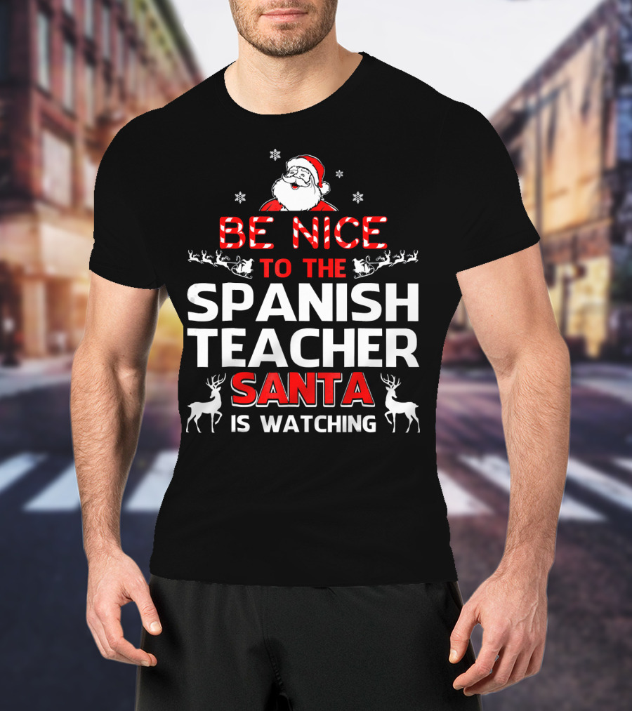 Be Nice To The Spanish Teacher Santa Is Watching Festive Holiday Shirt With Santa And Reindeer T-Shirt