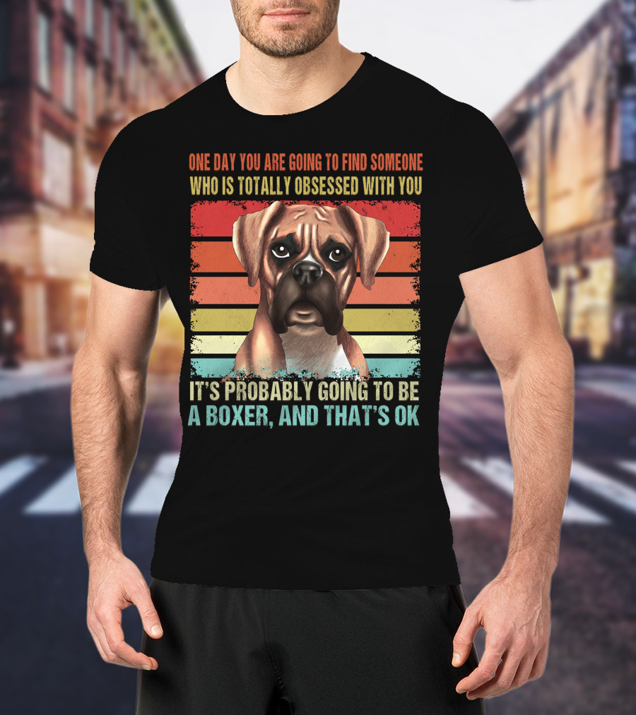 One Day You Are Going To Find Someone Who Is Totally Obsessed With You It's Probably Going To Be A Boxer And That's OK T-Shirt