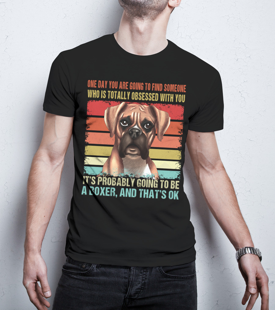 One Day You Are Going To Find Someone Who Is Totally Obsessed With You It's Probably Going To Be A Boxer And That's OK T-Shirt