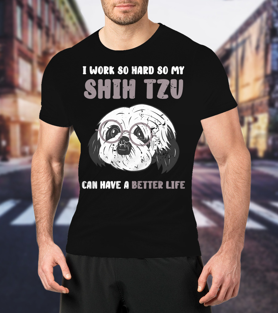 I Work So Hard So My Shih Tzu Can Have A Better Life T-Shirt
