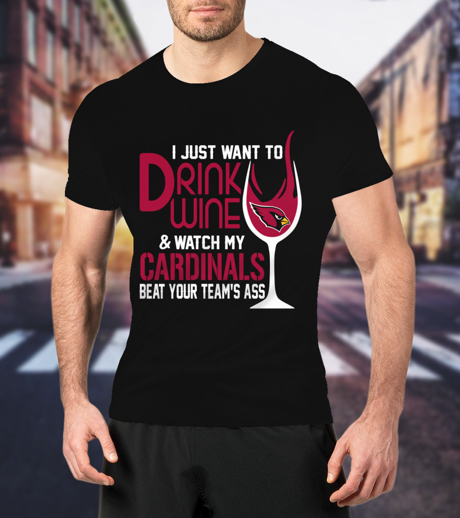I Just Want To Drink Wine And Watch My Arizona Cardinals Beat Your Team's Ass T-Shirt