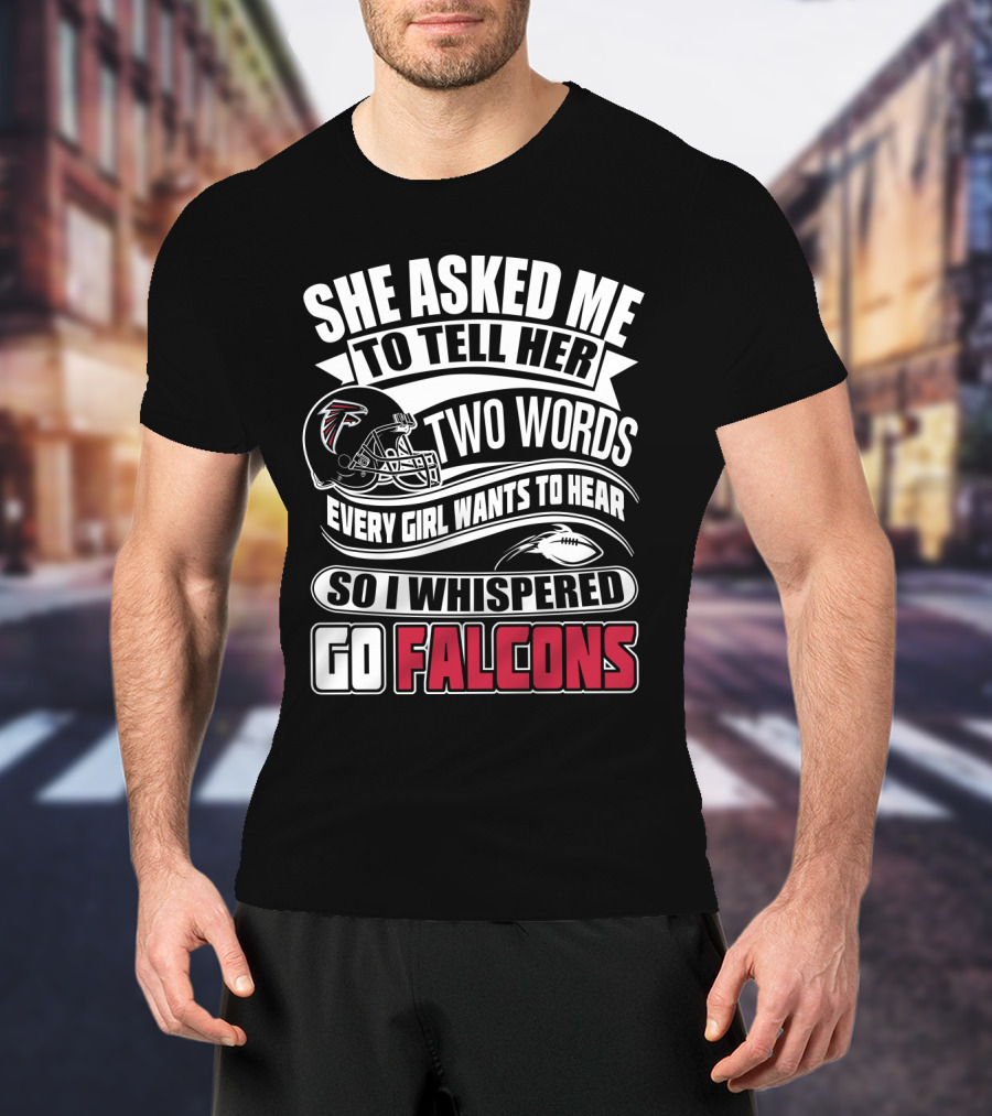 She Asked Me To Tell Her Two Words So I Whispered Go Falcons T-Shirt