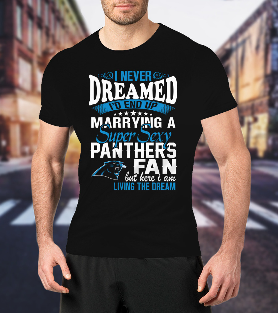 I Never Dreamed I'd End Up Marrying A Super Sexy Panthers Fan But Here I Am Living The Dream T-Shirt