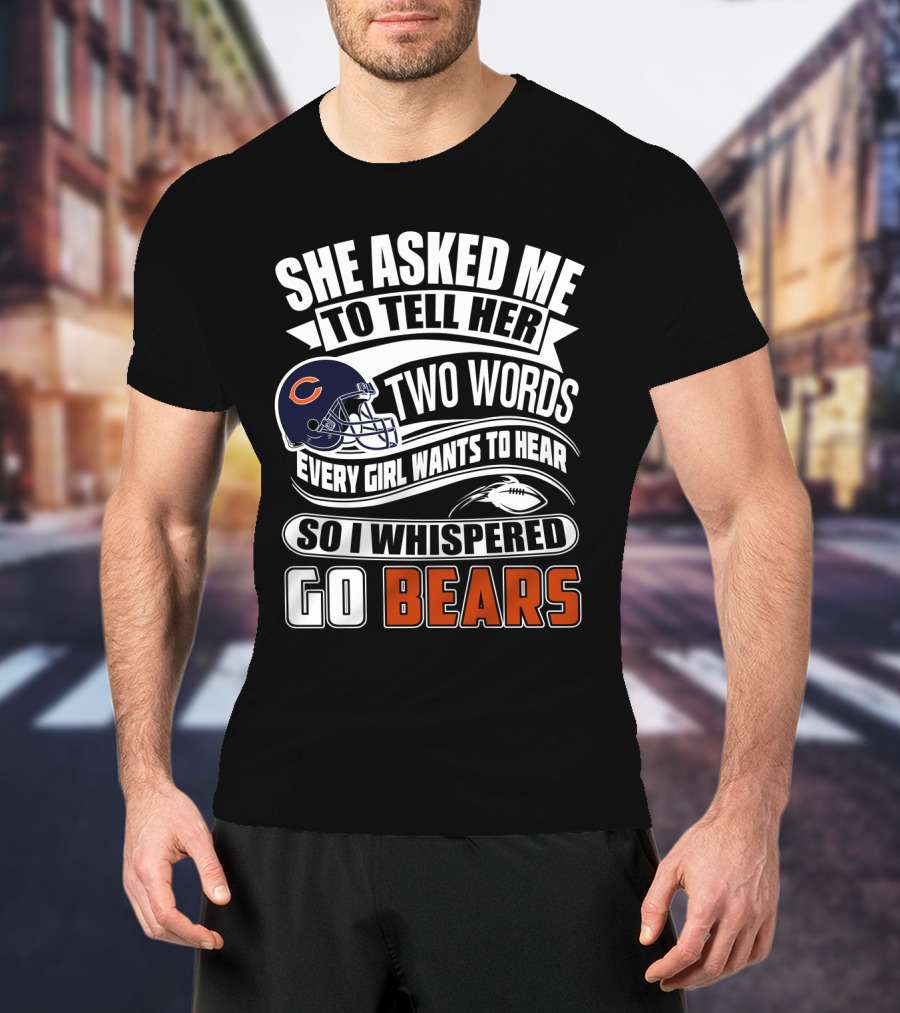 She Asked Me To Tell Her Two Words Every Girl Wants To Hear So I Whispered Go Bears T-Shirt