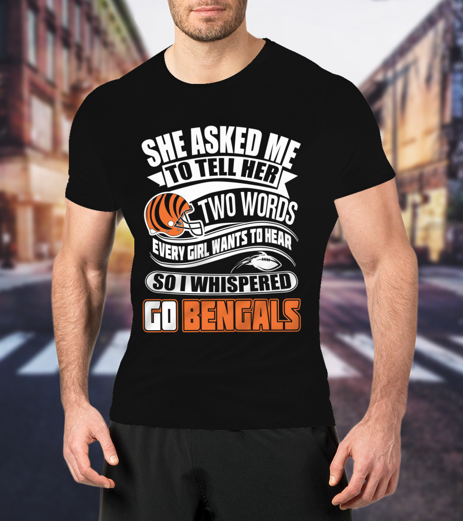 She Asked Me To Tell Her Two Words Every Girl Wants To Hear So I Whispered Go Bengals T-Shirt