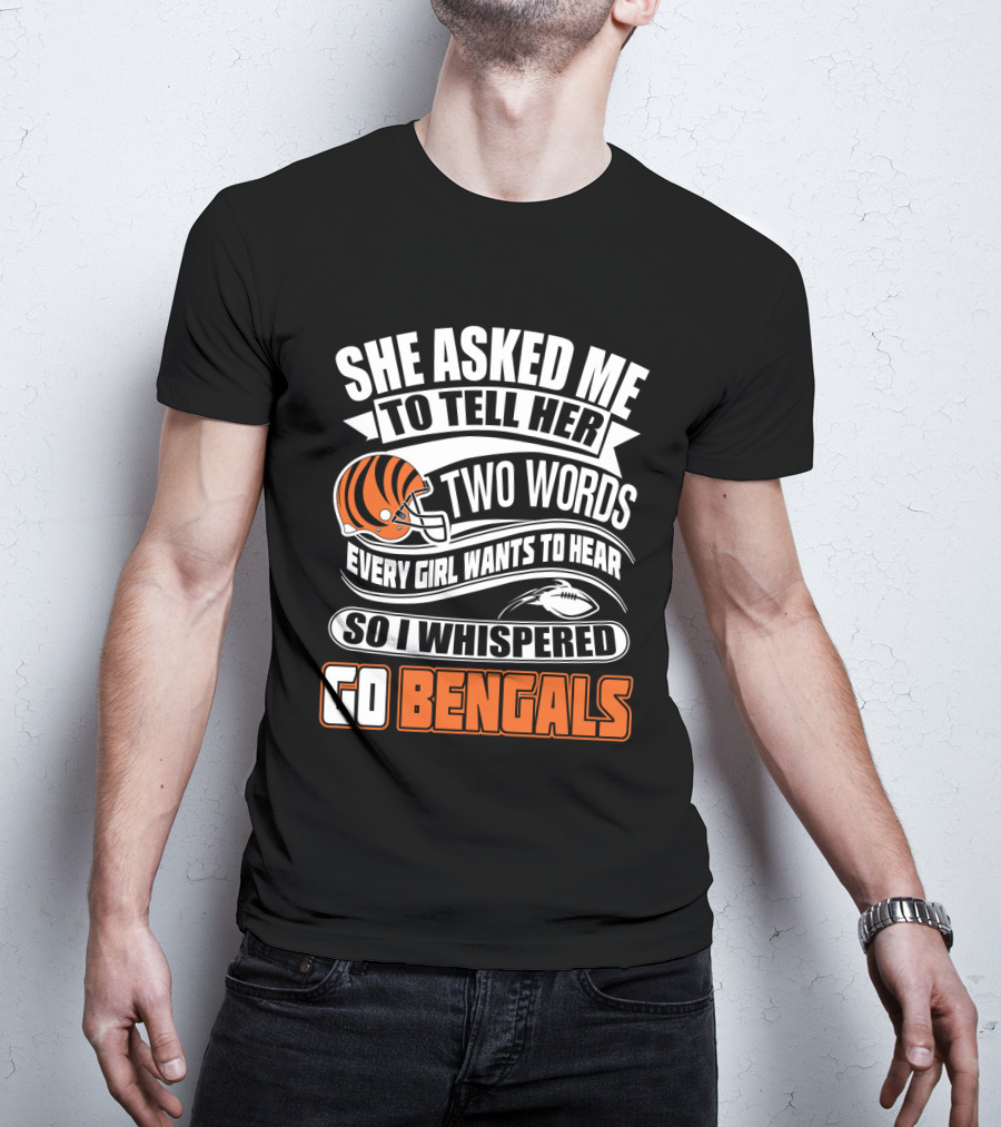 She Asked Me To Tell Her Two Words Every Girl Wants To Hear So I Whispered Go Bengals T-Shirt