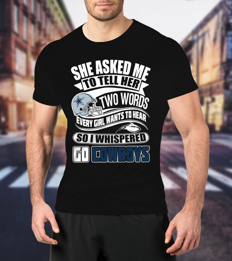 She Asked Me To Tell Her Two Words Every Girl Wants To Hear So I Whispered Go Cowboys T-Shirt