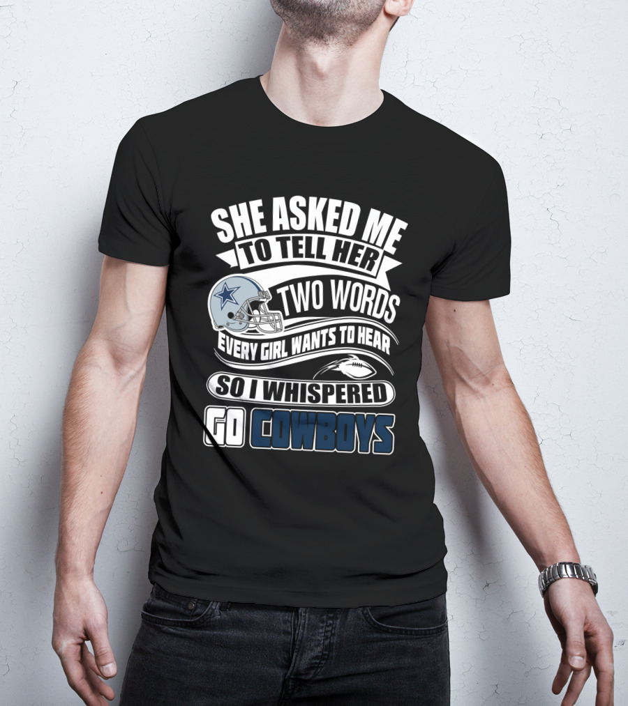 She Asked Me To Tell Her Two Words Every Girl Wants To Hear So I Whispered Go Cowboys T-Shirt