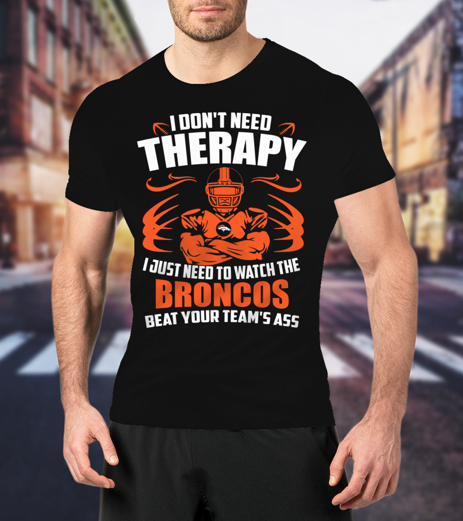 I Don’t Need Therapy I Just Need To Watch The Broncos Beat Your Team’s Ass T-Shirt