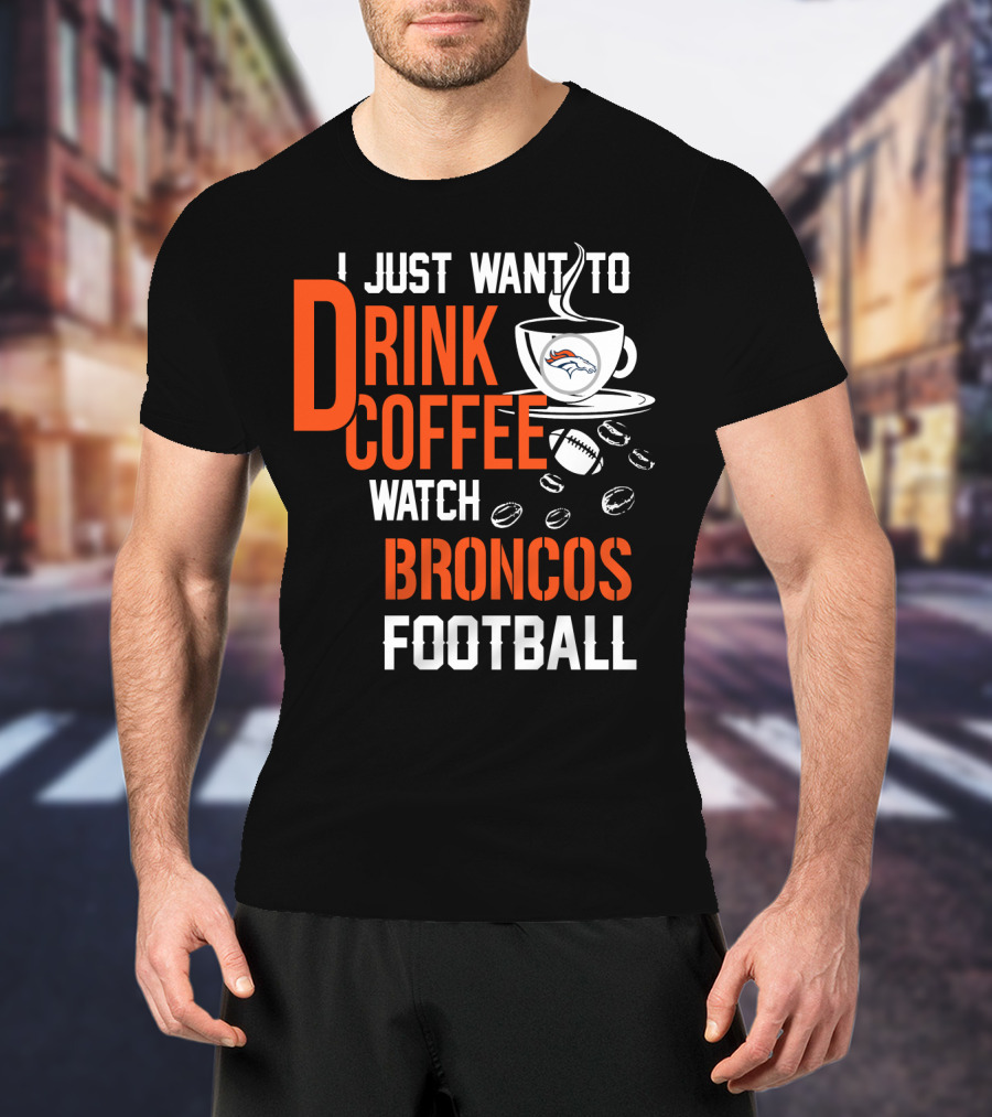 I Just Want To Drink Coffee Watch Broncos Football T-Shirt