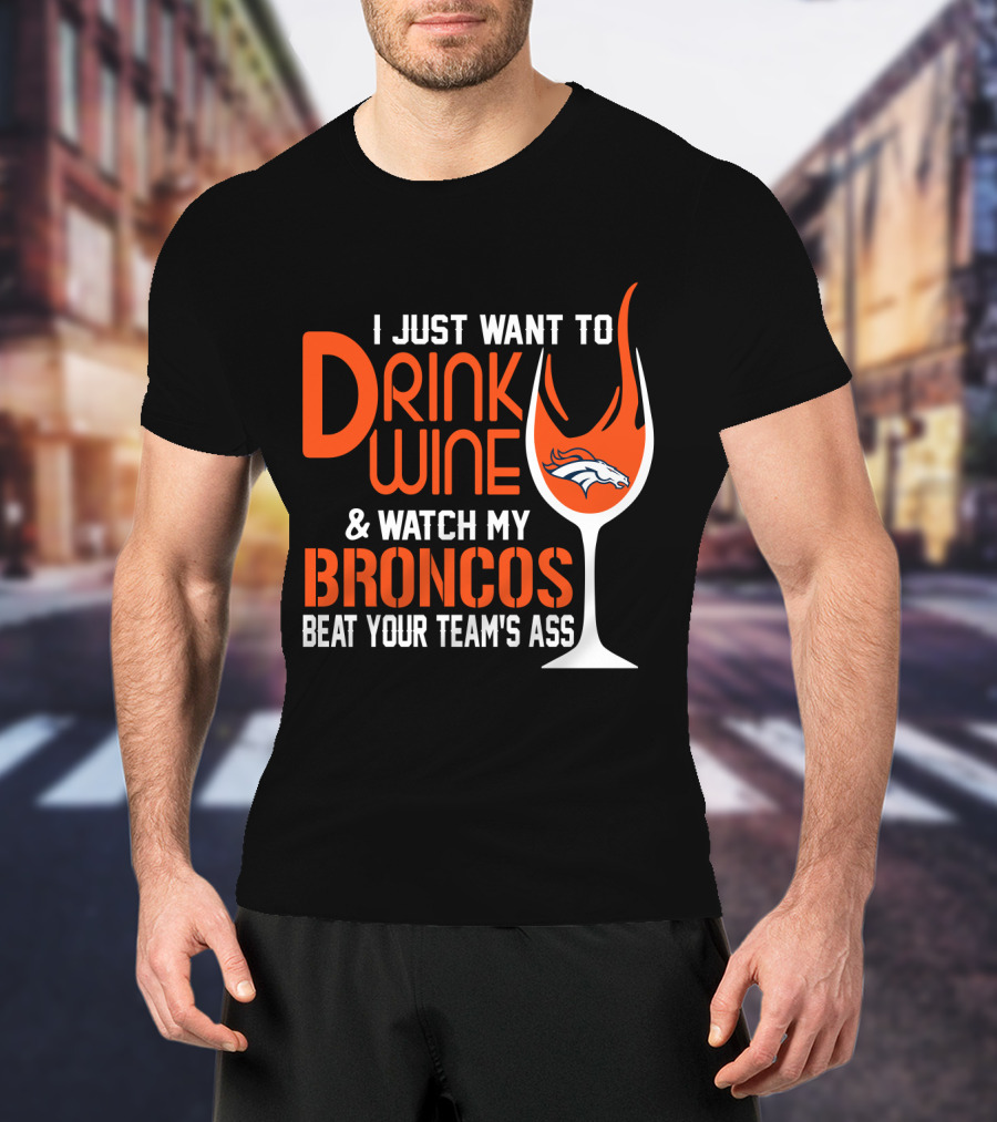 I Just Want To Drink Wine And Watch My Broncos Beat Your Team's Ass T-Shirt