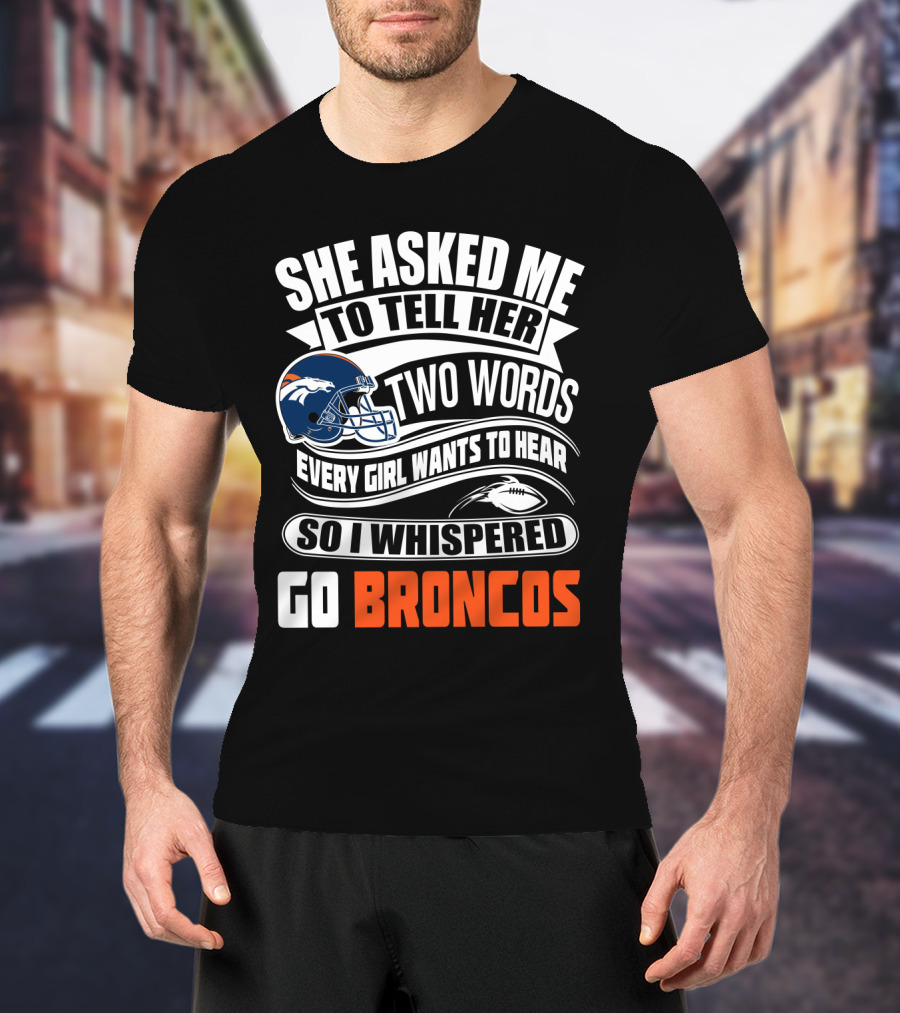 She Asked Me To Tell Her Two Words Every Girl Wants To Hear So I Whispered Go Broncos T-Shirt