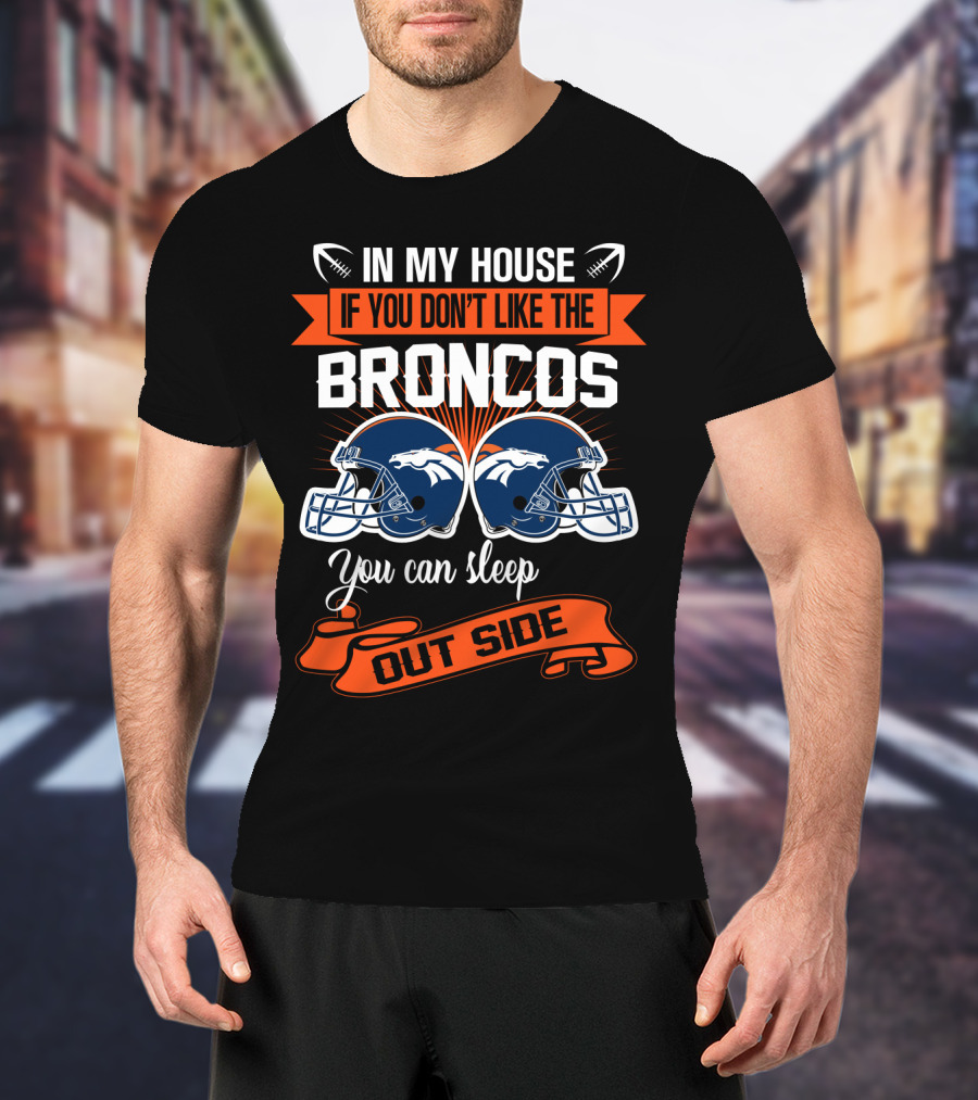 In My House If You Don't Like The Broncos You Can Sleep Outside T-Shirt