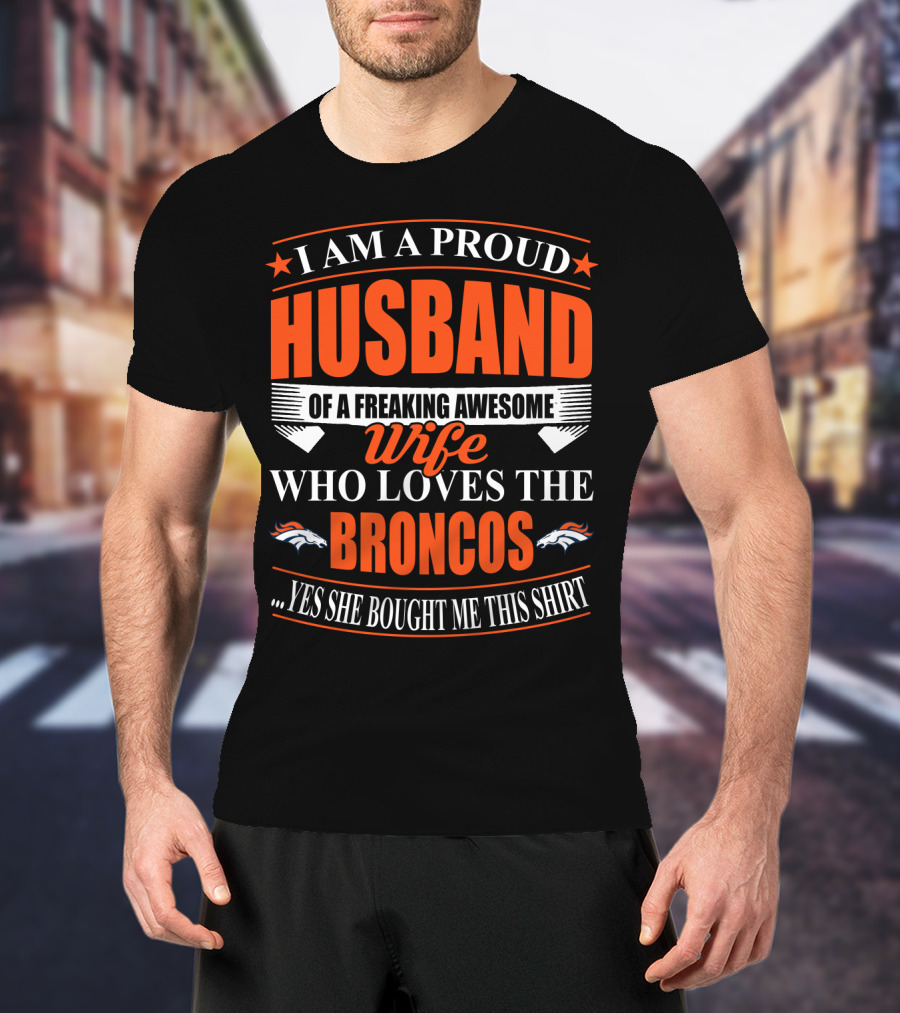 I Am A Proud Husband Of A Freaking Awesome Wife Who Loves The Broncos Yes She Bought Me This T-Shirt