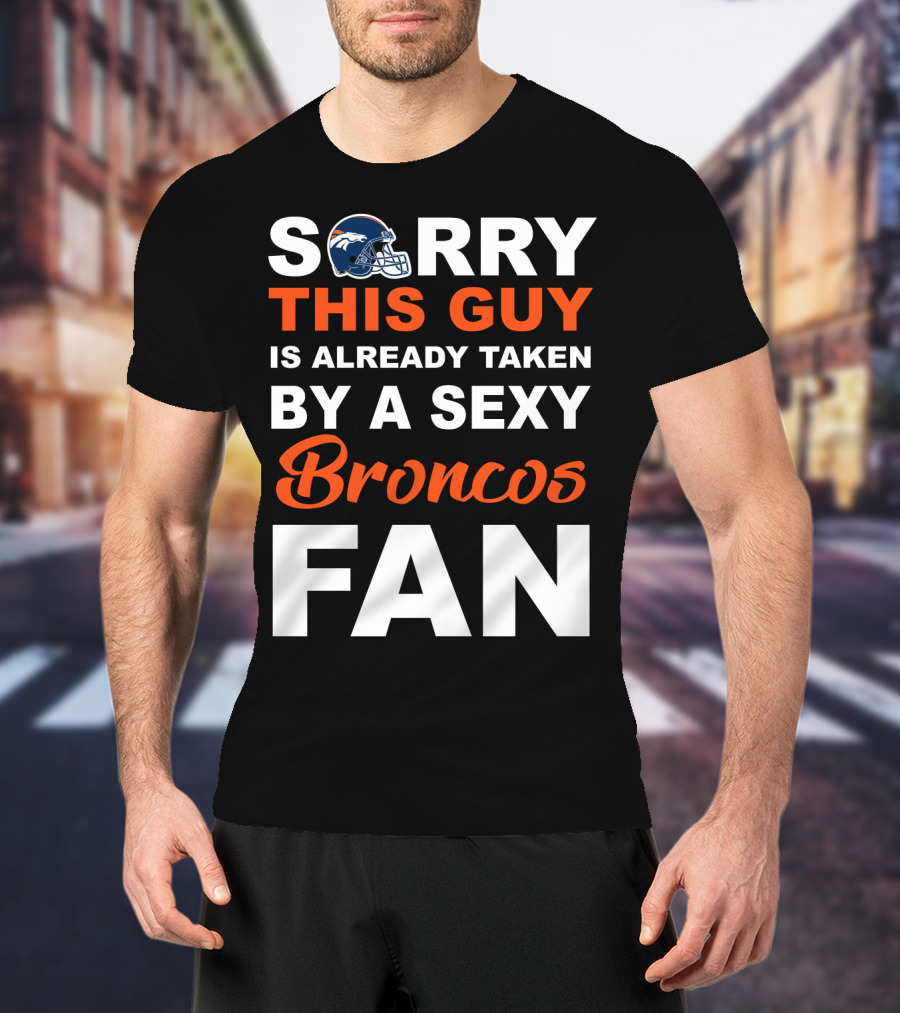 Denver Broncos Sorry This Guy Is Already Taken By A Sexy Fan T-Shirt