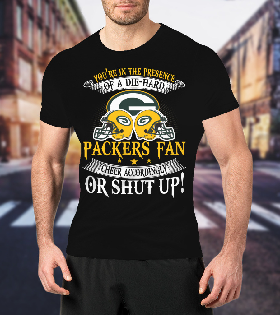 Green Bay Packers Fan You're In The Presence Of A Die-Hard Cheer Accordingly Or Shut Up T-Shirt