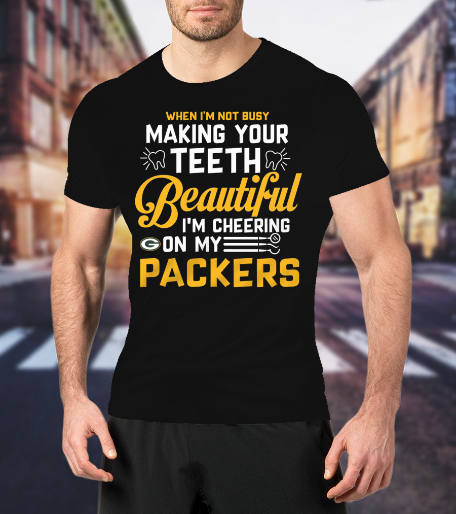 When I'm Not Busy Making Your Teeth Beautiful I'm Cheering On My Packers T-Shirt