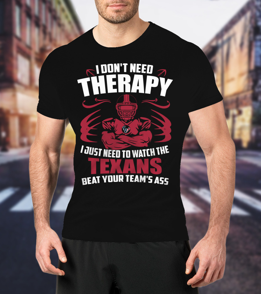 I Don't Need Therapy I Just Need To Watch The Texans Beat Your Team's Ass T-Shirt