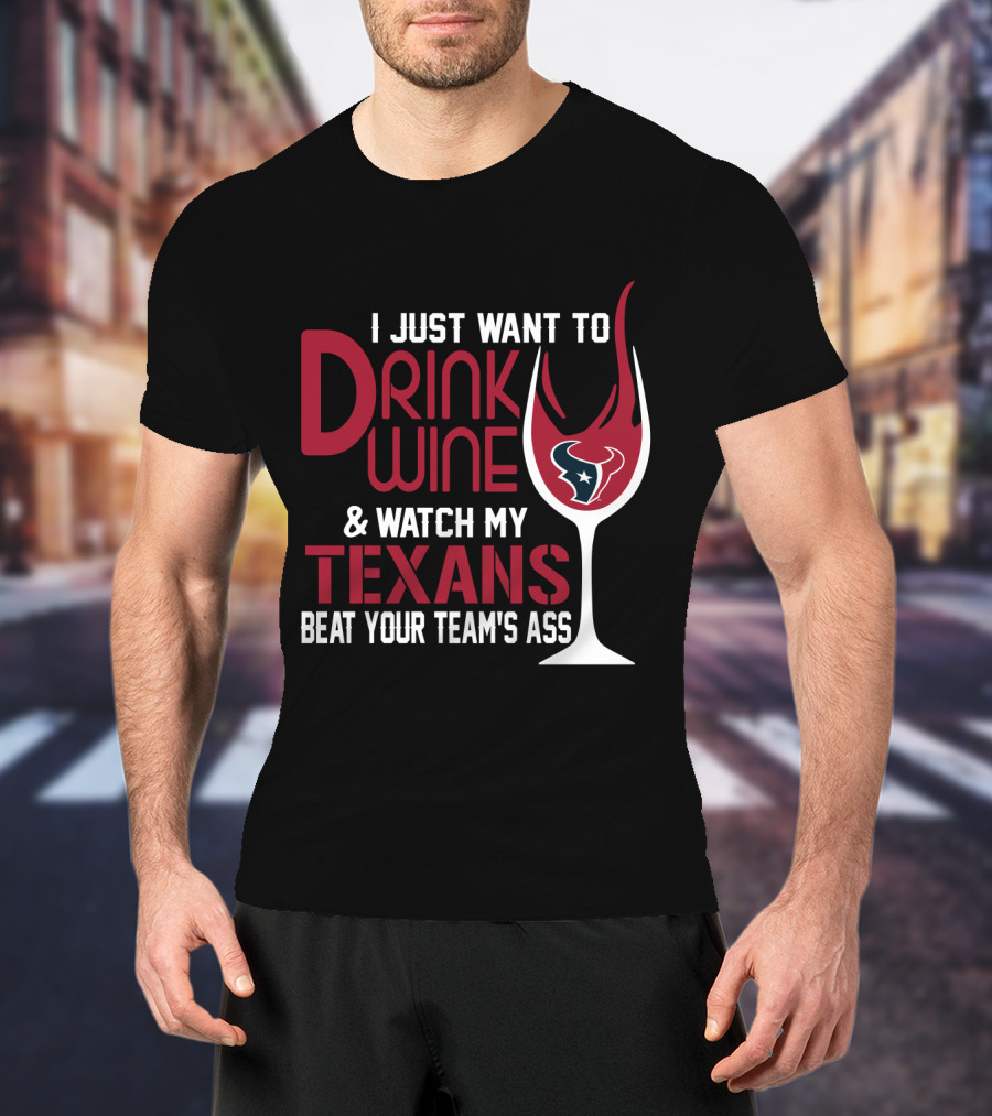 I Just Want To Drink Wine And Watch My Texans Beat Your Team's Ass T-Shirt