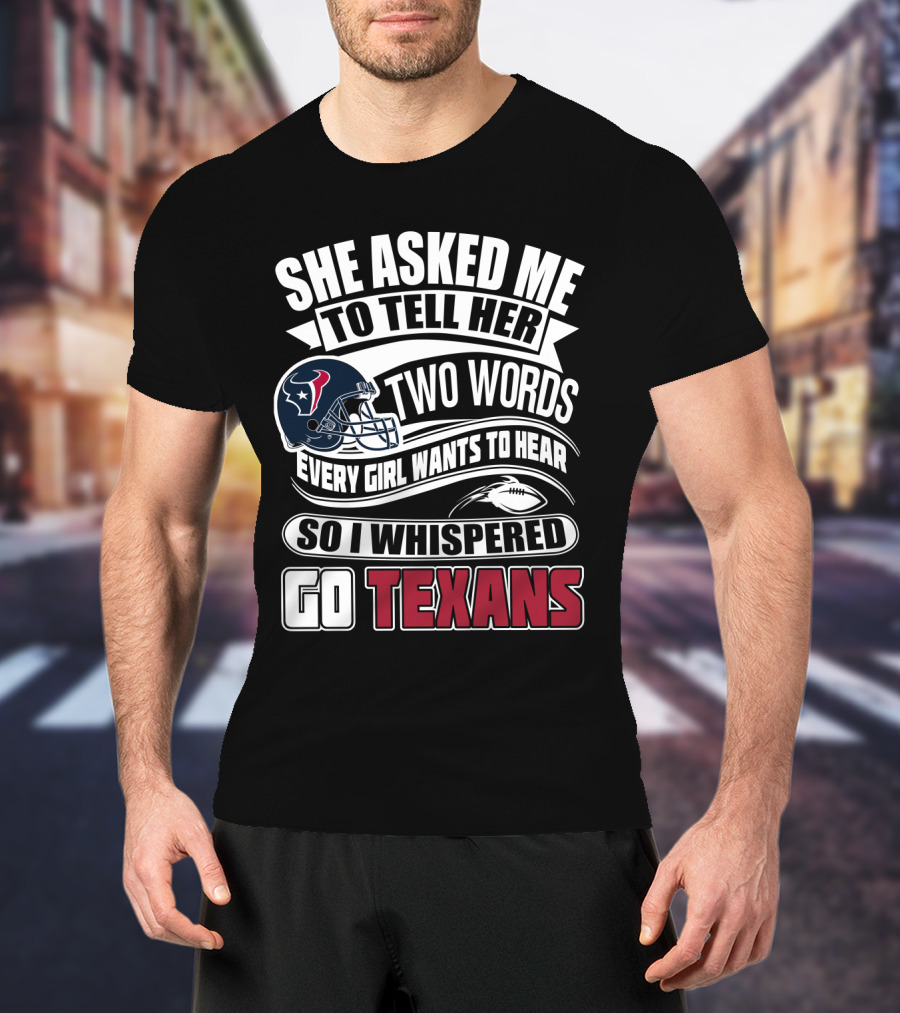 She Asked Me To Tell Her Two Words Every Girl Wants To Hear So I Whispered Go Texans T-Shirt