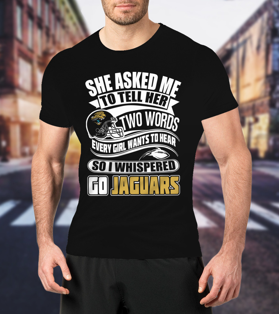 She Asked Me To Tell Her Two Words So I Whispered Go Jaguars T-Shirt