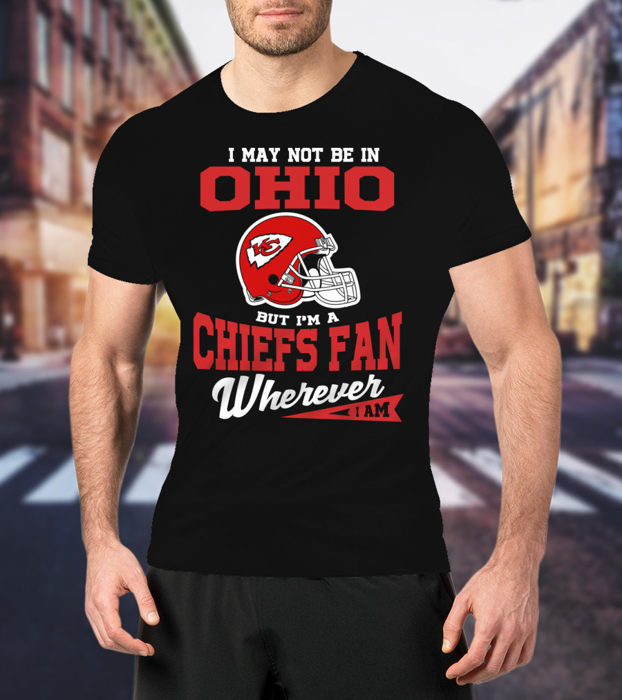 I May Not Be In Ohio But I'm A Chiefs Fan Wherever I Am T-Shirt