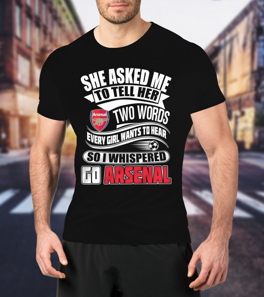 She Asked Me To Tell Her Two Words Every Girl Wants To Hear So I Whispered Go Arsenal T-Shirt