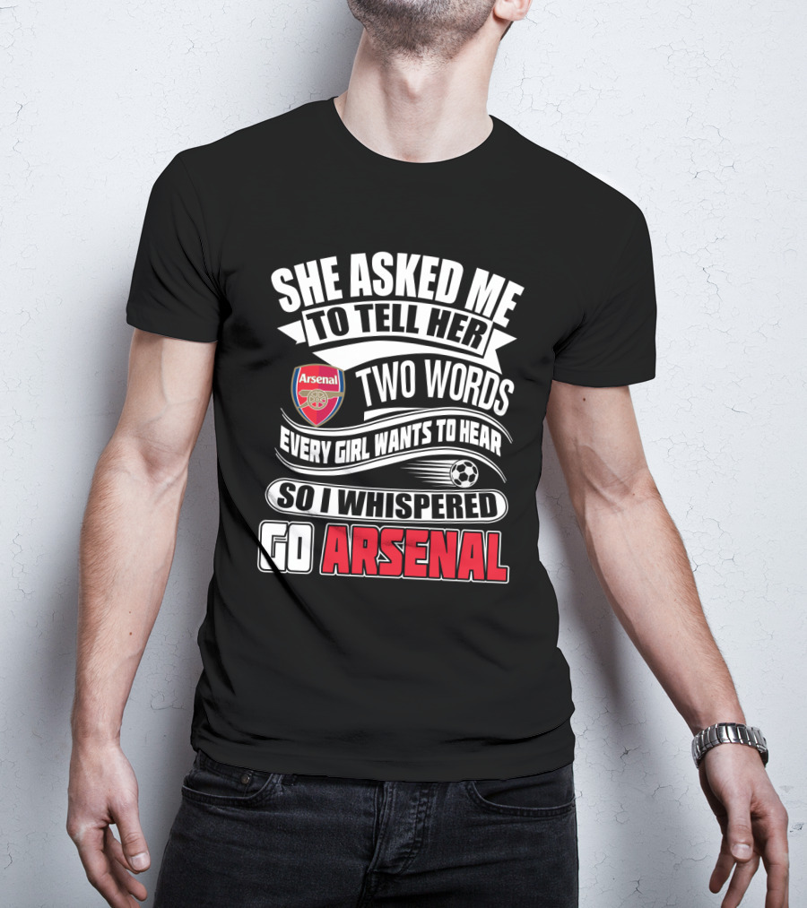 She Asked Me To Tell Her Two Words Every Girl Wants To Hear So I Whispered Go Arsenal T-Shirt