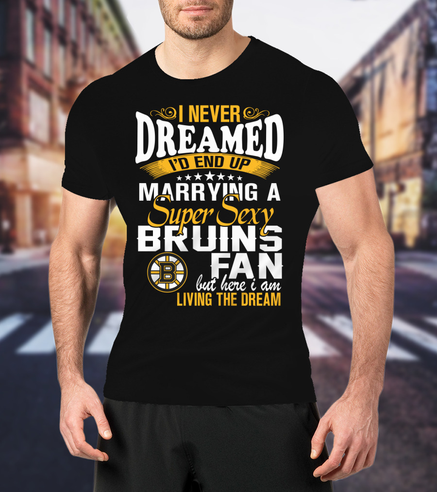 I Never Dreamed I’d End Up Marrying A Super Sexy Boston Bruins Fan Living The Dream T-Shirt
